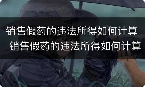 销售假药的违法所得如何计算 销售假药的违法所得如何计算