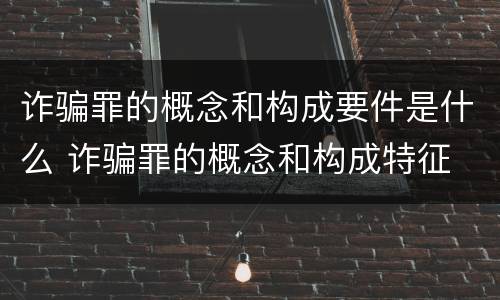 诈骗罪的概念和构成要件是什么 诈骗罪的概念和构成特征