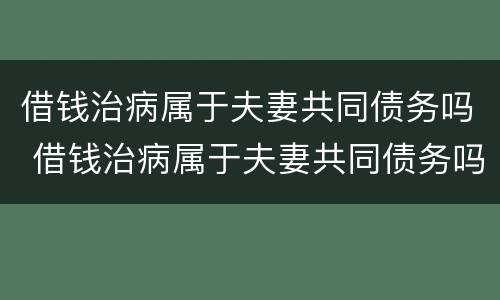 借钱治病属于夫妻共同债务吗 借钱治病属于夫妻共同债务吗