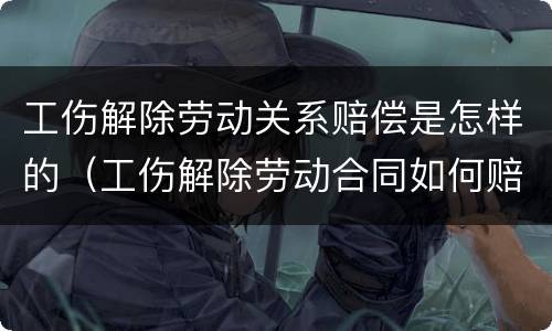 工伤解除劳动关系赔偿是怎样的（工伤解除劳动合同如何赔偿）