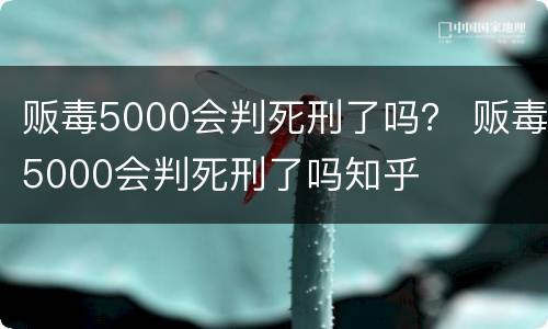 贩毒5000会判死刑了吗？ 贩毒5000会判死刑了吗知乎