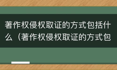 著作权侵权取证的方式包括什么（著作权侵权取证的方式包括什么）