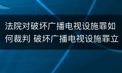 法院对破坏广播电视设施罪如何裁判 破坏广播电视设施罪立案标准