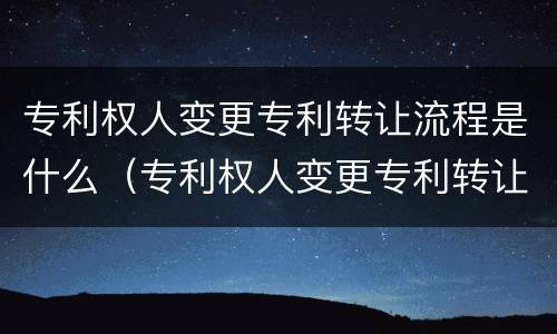 专利权人变更专利转让流程是什么（专利权人变更专利转让流程是什么意思）