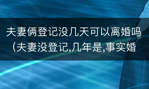 夫妻俩登记没几天可以离婚吗（夫妻没登记,几年是,事实婚姻）