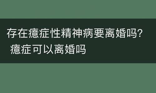 存在癔症性精神病要离婚吗？ 癔症可以离婚吗