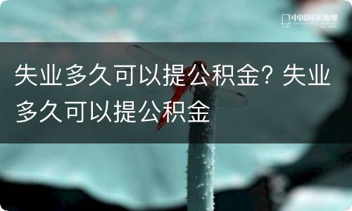 失业多久可以提公积金? 失业多久可以提公积金