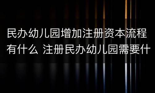 民办幼儿园增加注册资本流程有什么 注册民办幼儿园需要什么手续