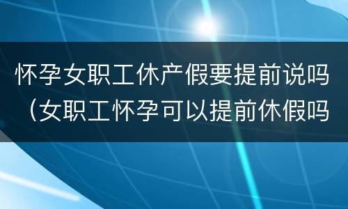 怀孕女职工休产假要提前说吗（女职工怀孕可以提前休假吗）