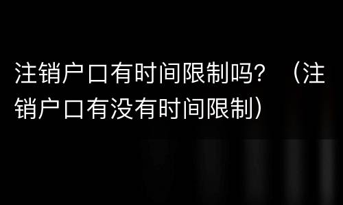 注销户口有时间限制吗？（注销户口有没有时间限制）