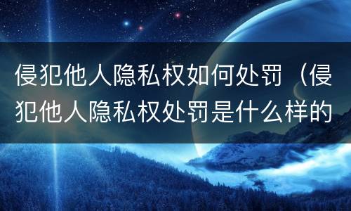 侵犯他人隐私权如何处罚（侵犯他人隐私权处罚是什么样的）