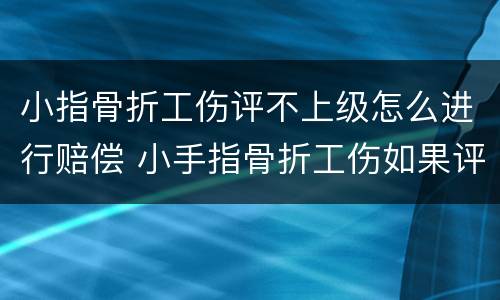 小指骨折工伤评不上级怎么进行赔偿 小手指骨折工伤如果评不上级能赔多少钱