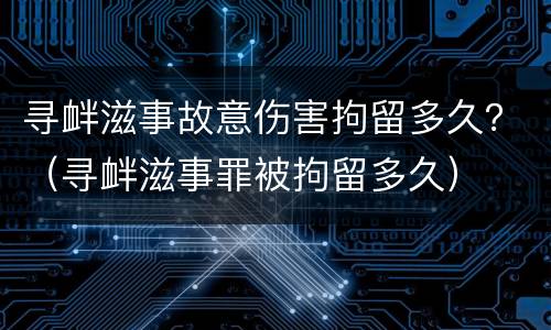 寻衅滋事故意伤害拘留多久？（寻衅滋事罪被拘留多久）