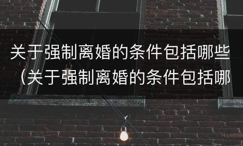 关于强制离婚的条件包括哪些（关于强制离婚的条件包括哪些内容）