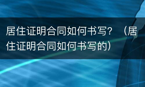 居住证明合同如何书写？（居住证明合同如何书写的）