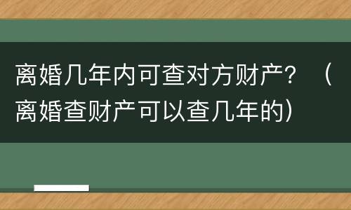 离婚几年内可查对方财产？（离婚查财产可以查几年的）