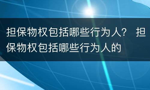 担保物权包括哪些行为人？ 担保物权包括哪些行为人的