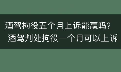 酒驾拘役五个月上诉能赢吗？ 酒驾判处拘役一个月可以上诉吗