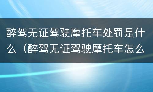 醉驾无证驾驶摩托车处罚是什么（醉驾无证驾驶摩托车怎么处罚）