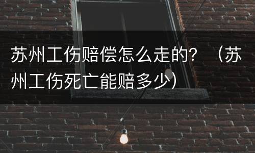 苏州工伤赔偿怎么走的？（苏州工伤死亡能赔多少）