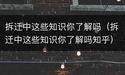 拆迁中这些知识你了解吗（拆迁中这些知识你了解吗知乎）