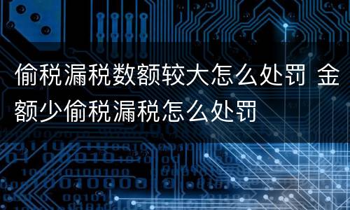 偷税漏税数额较大怎么处罚 金额少偷税漏税怎么处罚