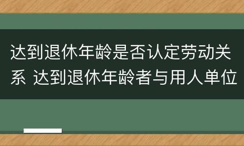 达到退休年龄是否认定劳动关系 达到退休年龄者与用人单位如何确定劳动关系