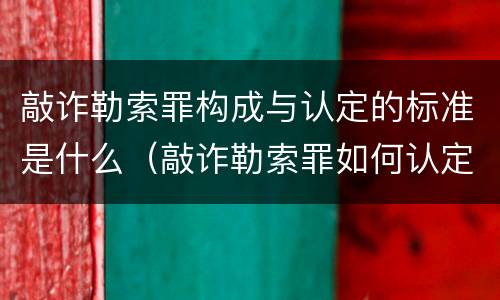 敲诈勒索罪构成与认定的标准是什么（敲诈勒索罪如何认定?）