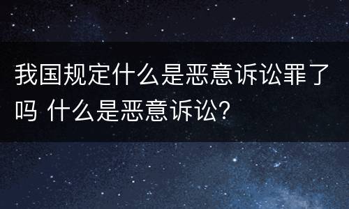 我国规定什么是恶意诉讼罪了吗 什么是恶意诉讼?