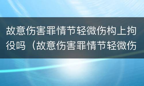 故意伤害罪情节轻微伤构上拘役吗（故意伤害罪情节轻微伤构上拘役吗怎么判）