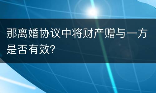 那离婚协议中将财产赠与一方是否有效？