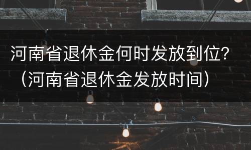 河南省退休金何时发放到位？（河南省退休金发放时间）