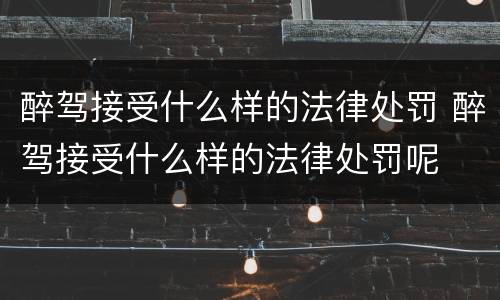 醉驾接受什么样的法律处罚 醉驾接受什么样的法律处罚呢