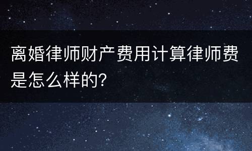 离婚律师财产费用计算律师费是怎么样的？