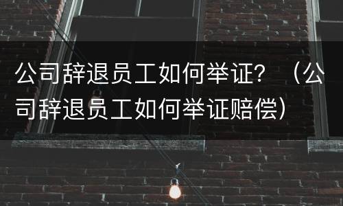 公司辞退员工如何举证？（公司辞退员工如何举证赔偿）