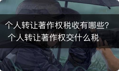 个人转让著作权税收有哪些？ 个人转让著作权交什么税