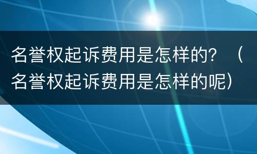 名誉权起诉费用是怎样的？（名誉权起诉费用是怎样的呢）