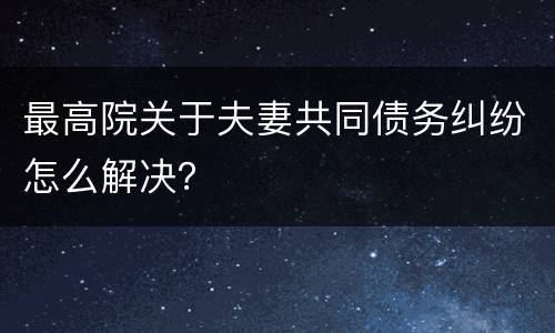 最高院关于夫妻共同债务纠纷怎么解决？