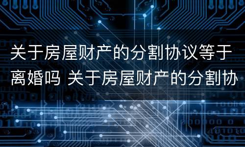 关于房屋财产的分割协议等于离婚吗 关于房屋财产的分割协议等于离婚吗合法吗