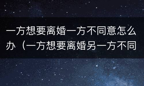 一方想要离婚一方不同意怎么办（一方想要离婚另一方不同意怎么办）