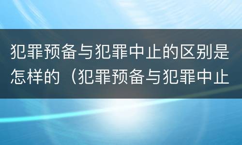 犯罪预备与犯罪中止的区别是怎样的（犯罪预备与犯罪中止的区别是怎样的）