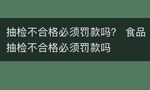 抽检不合格必须罚款吗？ 食品抽检不合格必须罚款吗