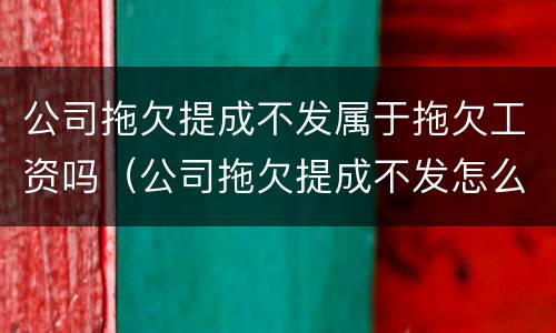 公司拖欠提成不发属于拖欠工资吗（公司拖欠提成不发怎么办）