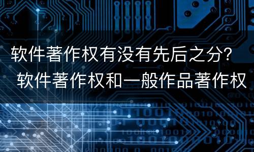 软件著作权有没有先后之分？ 软件著作权和一般作品著作权的差异是什么