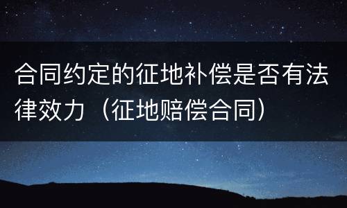 合同约定的征地补偿是否有法律效力（征地赔偿合同）