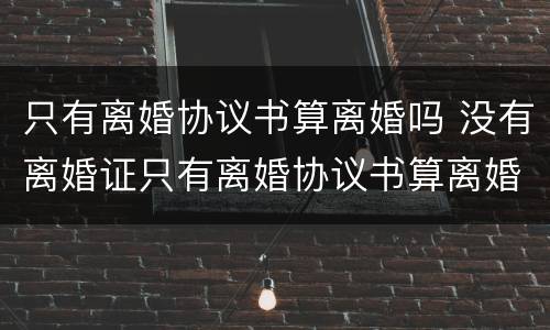 只有离婚协议书算离婚吗 没有离婚证只有离婚协议书算离婚吗