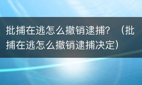 批捕在逃怎么撤销逮捕？（批捕在逃怎么撤销逮捕决定）