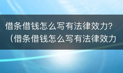 借条借钱怎么写有法律效力？（借条借钱怎么写有法律效力）