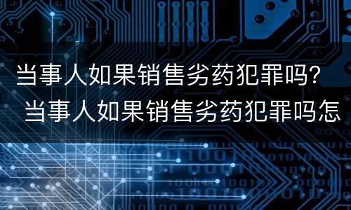 当事人如果销售劣药犯罪吗？ 当事人如果销售劣药犯罪吗怎么处理