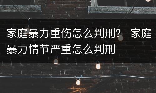 家庭暴力重伤怎么判刑？ 家庭暴力情节严重怎么判刑